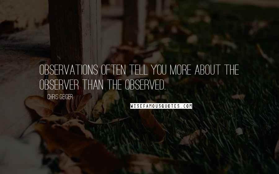 Chris Geiger Quotes: Observations often tell you more about the observer than the observed.