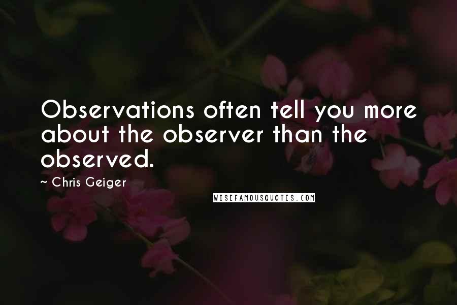 Chris Geiger Quotes: Observations often tell you more about the observer than the observed.