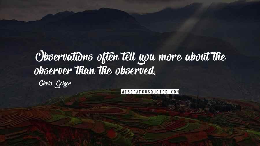 Chris Geiger Quotes: Observations often tell you more about the observer than the observed.