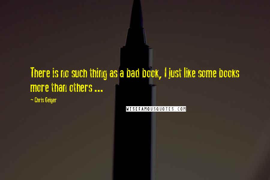 Chris Geiger Quotes: There is no such thing as a bad book, I just like some books more than others ...