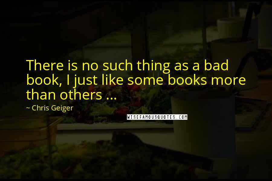 Chris Geiger Quotes: There is no such thing as a bad book, I just like some books more than others ...