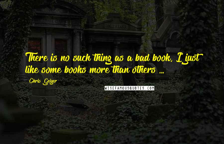 Chris Geiger Quotes: There is no such thing as a bad book, I just like some books more than others ...