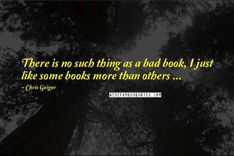 Chris Geiger Quotes: There is no such thing as a bad book, I just like some books more than others ...
