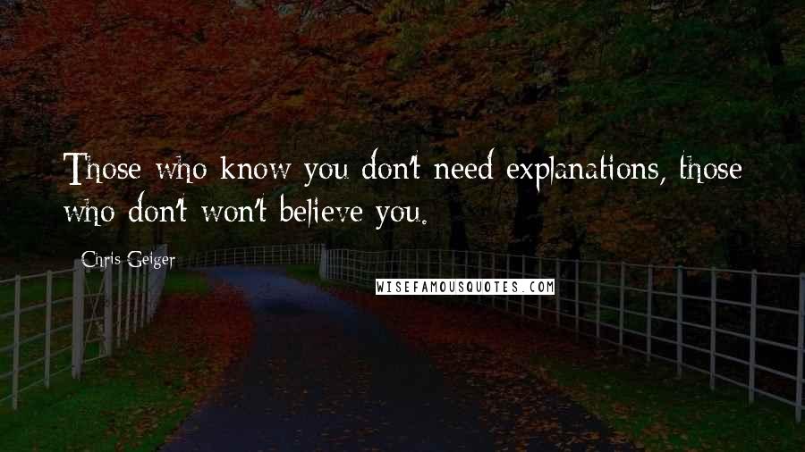 Chris Geiger Quotes: Those who know you don't need explanations, those who don't won't believe you.