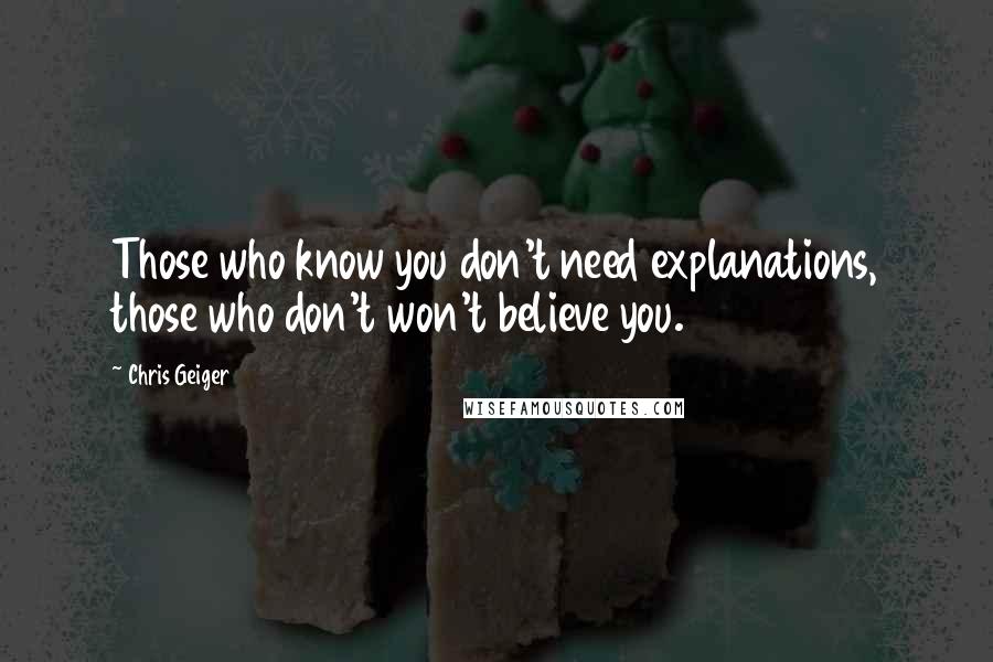 Chris Geiger Quotes: Those who know you don't need explanations, those who don't won't believe you.