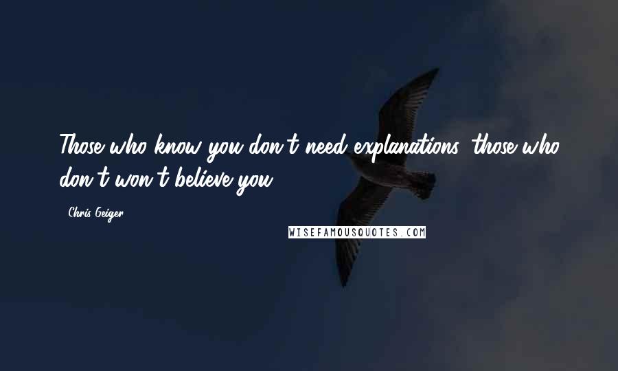 Chris Geiger Quotes: Those who know you don't need explanations, those who don't won't believe you.