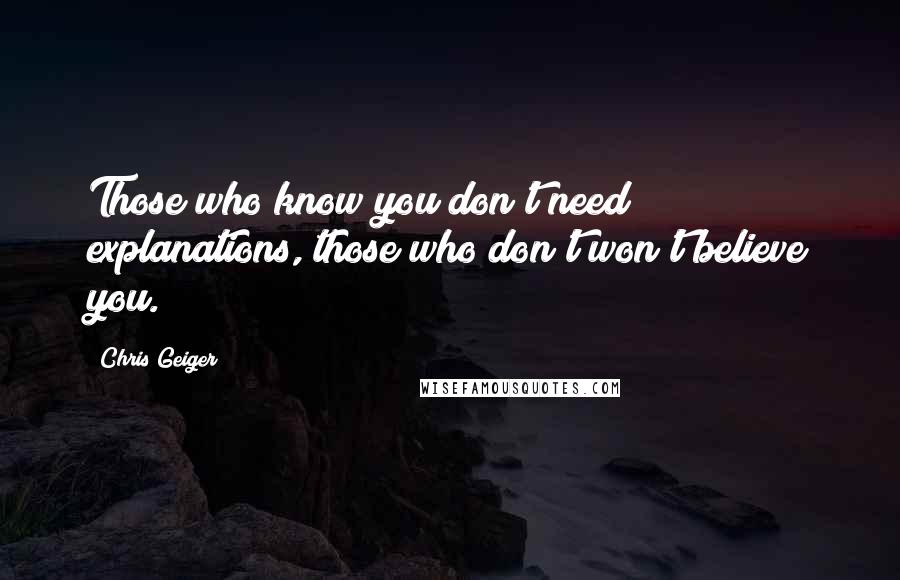 Chris Geiger Quotes: Those who know you don't need explanations, those who don't won't believe you.