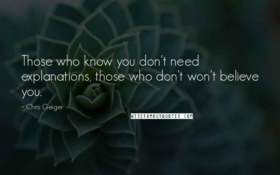 Chris Geiger Quotes: Those who know you don't need explanations, those who don't won't believe you.