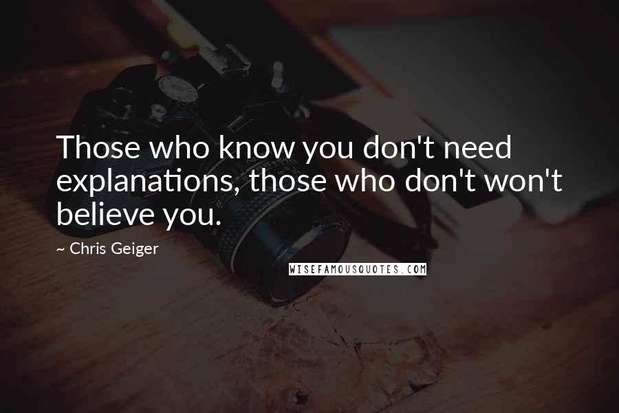 Chris Geiger Quotes: Those who know you don't need explanations, those who don't won't believe you.