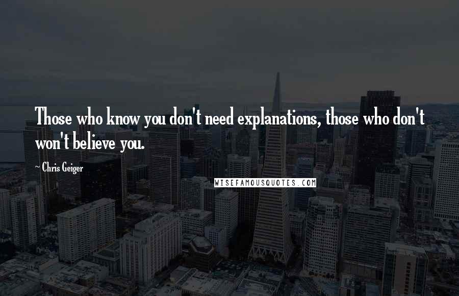 Chris Geiger Quotes: Those who know you don't need explanations, those who don't won't believe you.