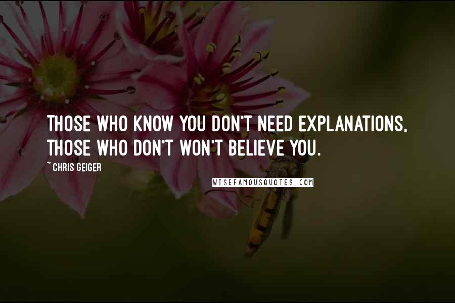 Chris Geiger Quotes: Those who know you don't need explanations, those who don't won't believe you.