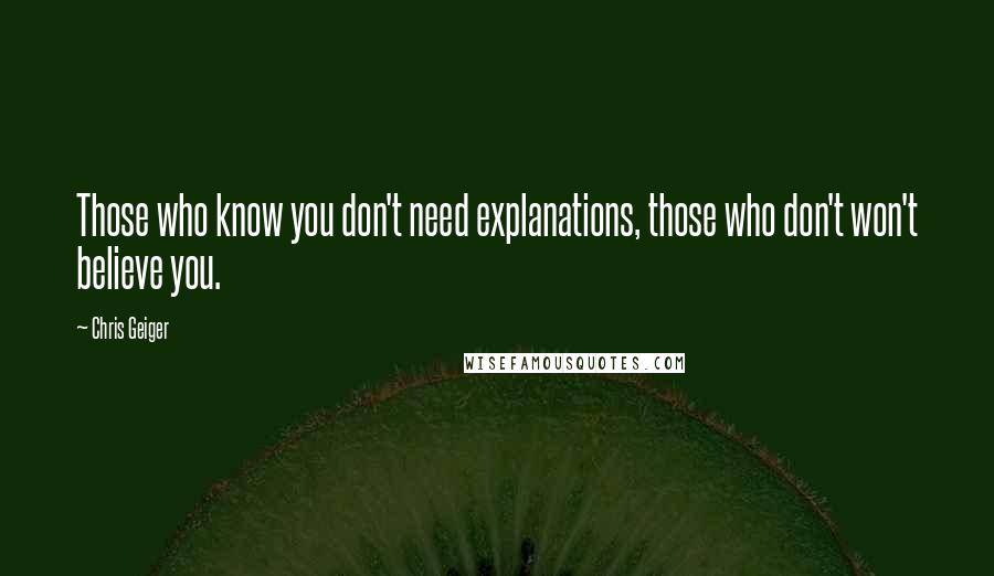 Chris Geiger Quotes: Those who know you don't need explanations, those who don't won't believe you.