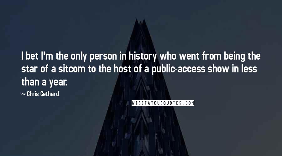 Chris Gethard Quotes: I bet I'm the only person in history who went from being the star of a sitcom to the host of a public-access show in less than a year.