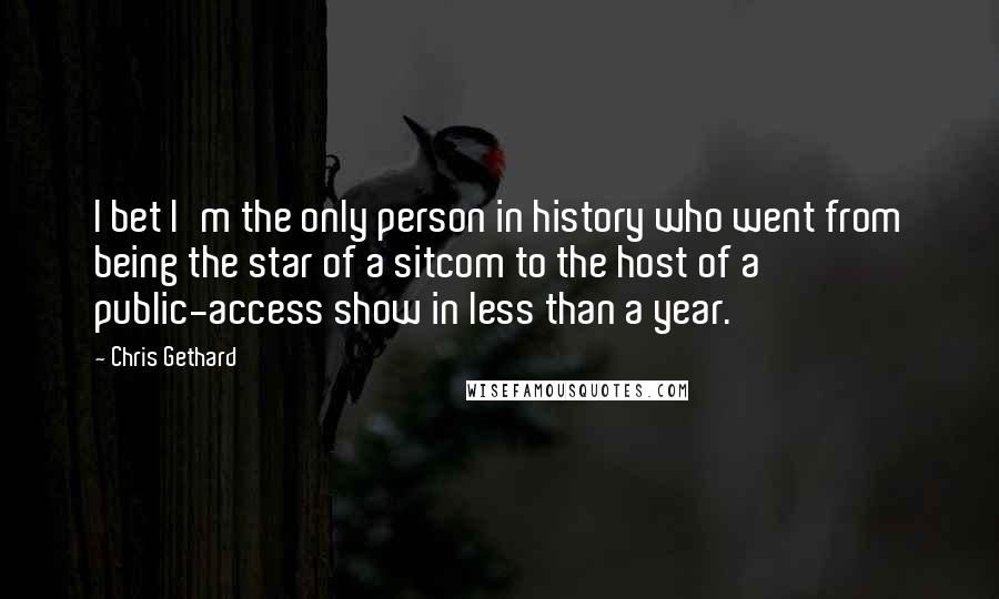 Chris Gethard Quotes: I bet I'm the only person in history who went from being the star of a sitcom to the host of a public-access show in less than a year.