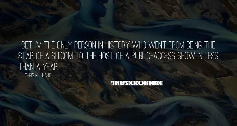 Chris Gethard Quotes: I bet I'm the only person in history who went from being the star of a sitcom to the host of a public-access show in less than a year.