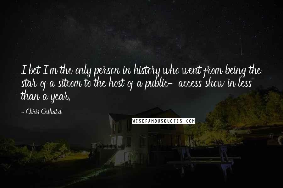Chris Gethard Quotes: I bet I'm the only person in history who went from being the star of a sitcom to the host of a public-access show in less than a year.
