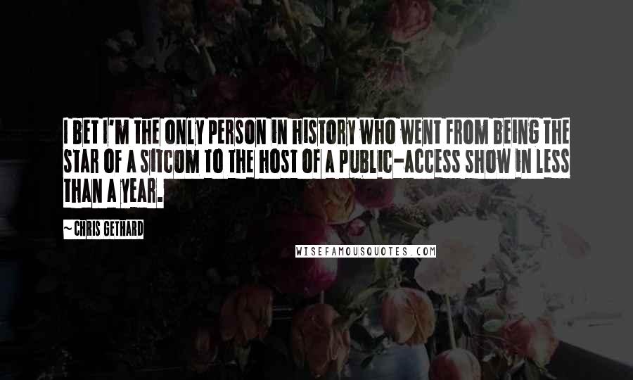 Chris Gethard Quotes: I bet I'm the only person in history who went from being the star of a sitcom to the host of a public-access show in less than a year.