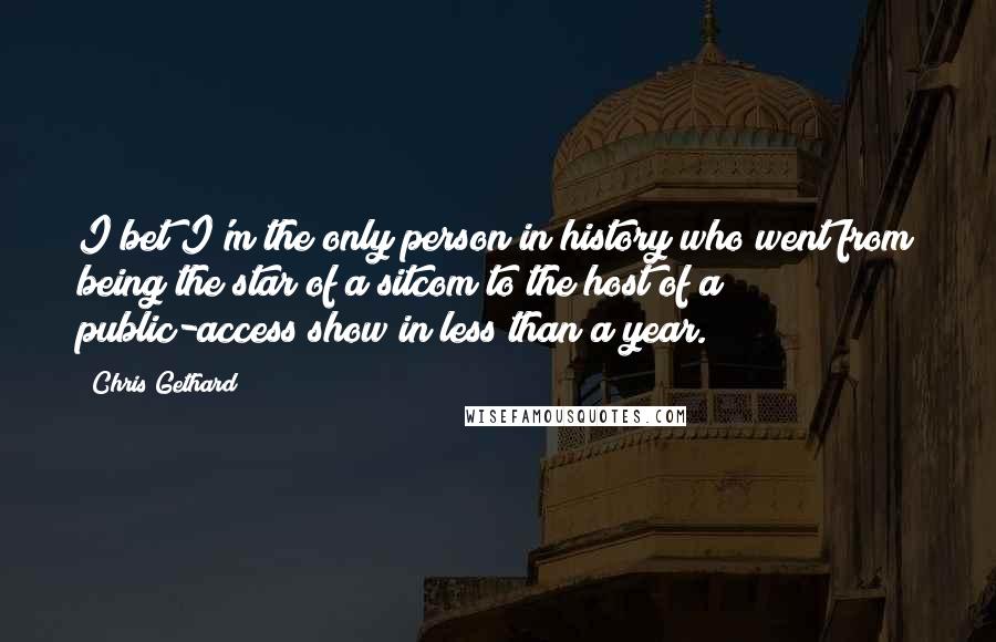 Chris Gethard Quotes: I bet I'm the only person in history who went from being the star of a sitcom to the host of a public-access show in less than a year.