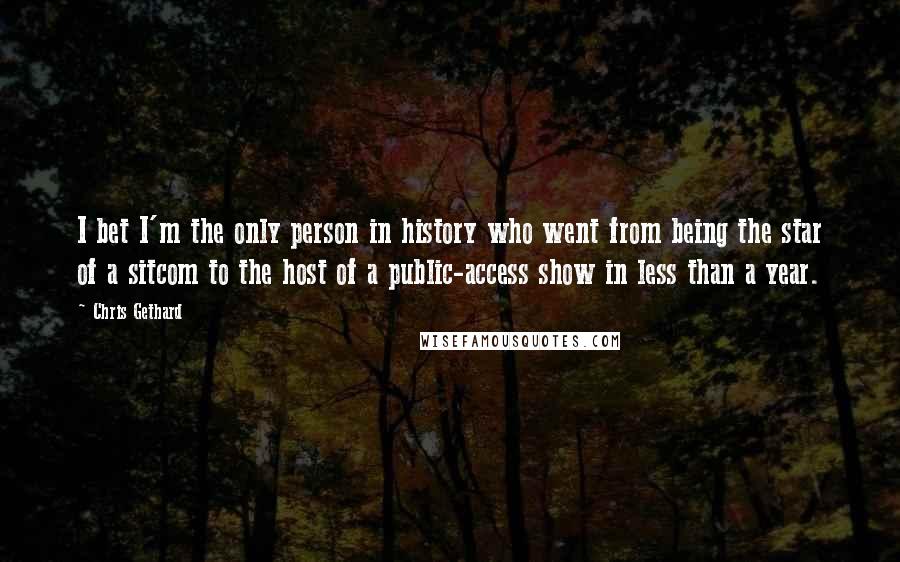 Chris Gethard Quotes: I bet I'm the only person in history who went from being the star of a sitcom to the host of a public-access show in less than a year.