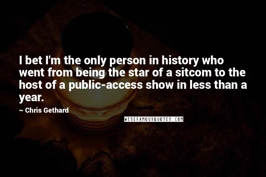 Chris Gethard Quotes: I bet I'm the only person in history who went from being the star of a sitcom to the host of a public-access show in less than a year.