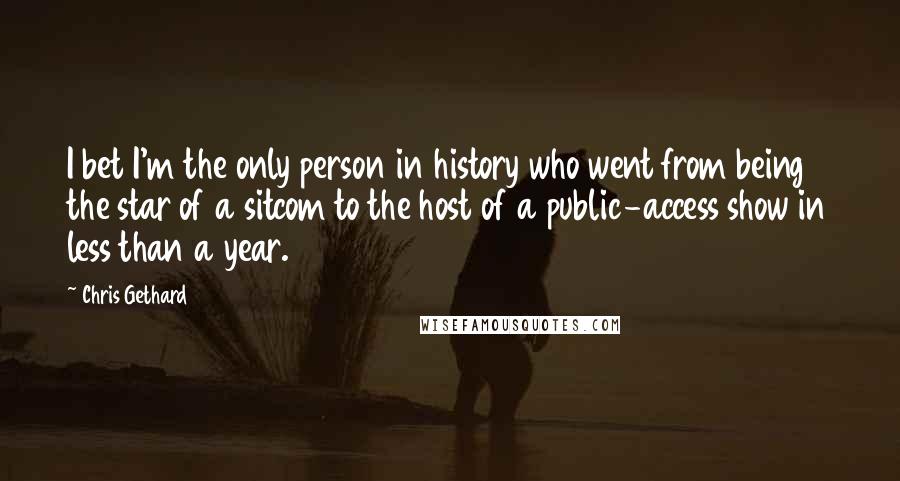 Chris Gethard Quotes: I bet I'm the only person in history who went from being the star of a sitcom to the host of a public-access show in less than a year.