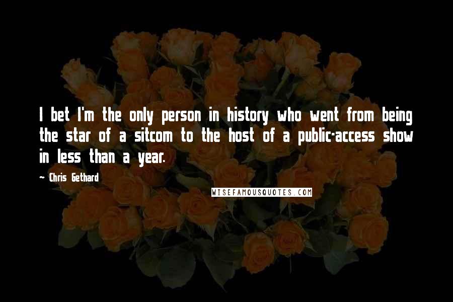 Chris Gethard Quotes: I bet I'm the only person in history who went from being the star of a sitcom to the host of a public-access show in less than a year.