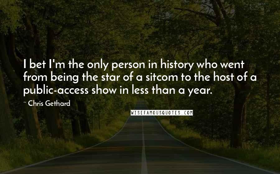 Chris Gethard Quotes: I bet I'm the only person in history who went from being the star of a sitcom to the host of a public-access show in less than a year.