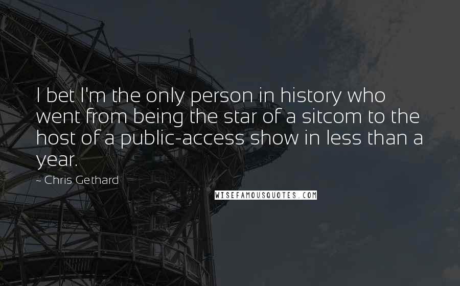 Chris Gethard Quotes: I bet I'm the only person in history who went from being the star of a sitcom to the host of a public-access show in less than a year.