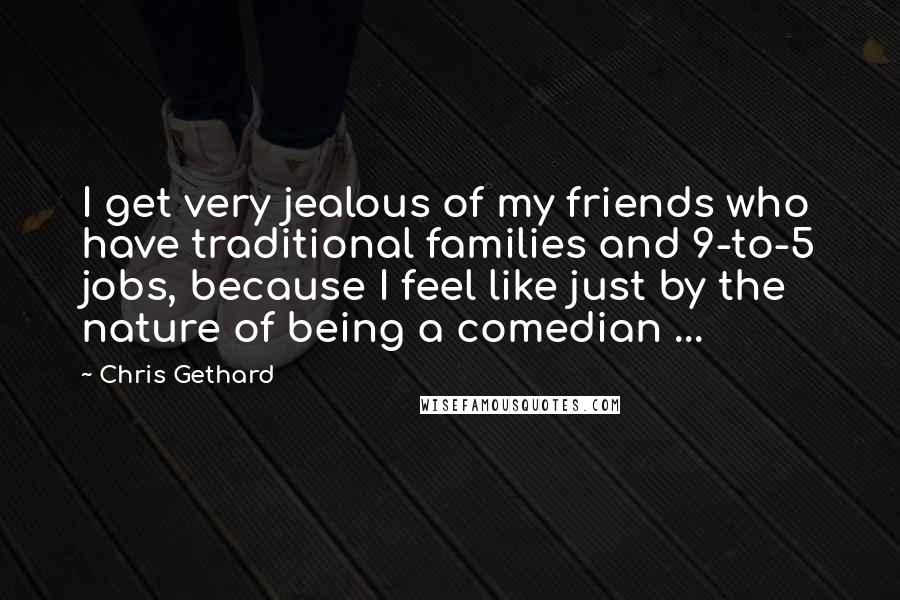 Chris Gethard Quotes: I get very jealous of my friends who have traditional families and 9-to-5 jobs, because I feel like just by the nature of being a comedian ...