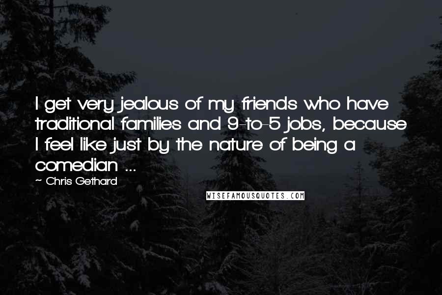 Chris Gethard Quotes: I get very jealous of my friends who have traditional families and 9-to-5 jobs, because I feel like just by the nature of being a comedian ...