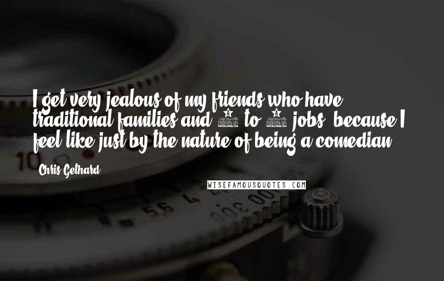 Chris Gethard Quotes: I get very jealous of my friends who have traditional families and 9-to-5 jobs, because I feel like just by the nature of being a comedian ...