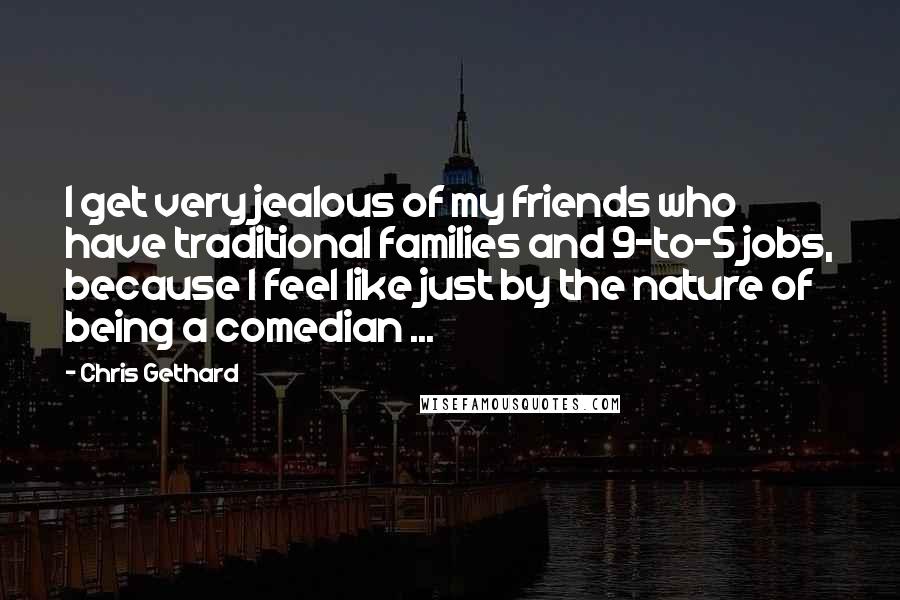 Chris Gethard Quotes: I get very jealous of my friends who have traditional families and 9-to-5 jobs, because I feel like just by the nature of being a comedian ...