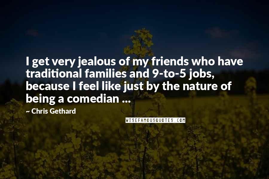 Chris Gethard Quotes: I get very jealous of my friends who have traditional families and 9-to-5 jobs, because I feel like just by the nature of being a comedian ...