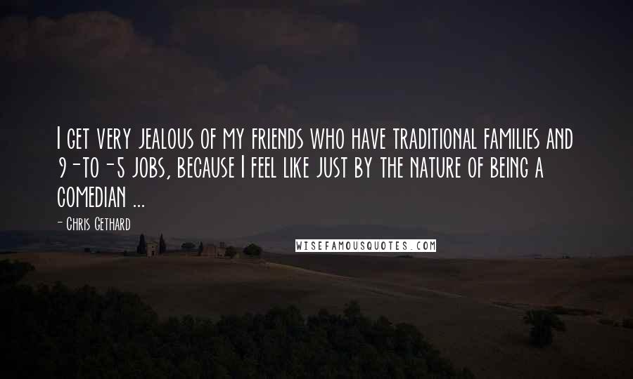 Chris Gethard Quotes: I get very jealous of my friends who have traditional families and 9-to-5 jobs, because I feel like just by the nature of being a comedian ...