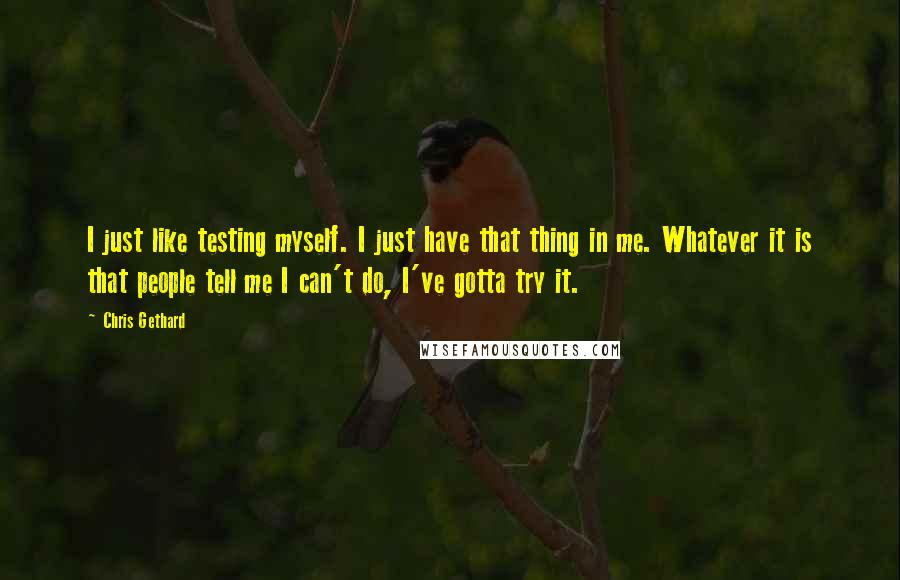 Chris Gethard Quotes: I just like testing myself. I just have that thing in me. Whatever it is that people tell me I can't do, I've gotta try it.
