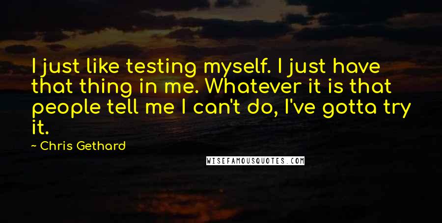 Chris Gethard Quotes: I just like testing myself. I just have that thing in me. Whatever it is that people tell me I can't do, I've gotta try it.