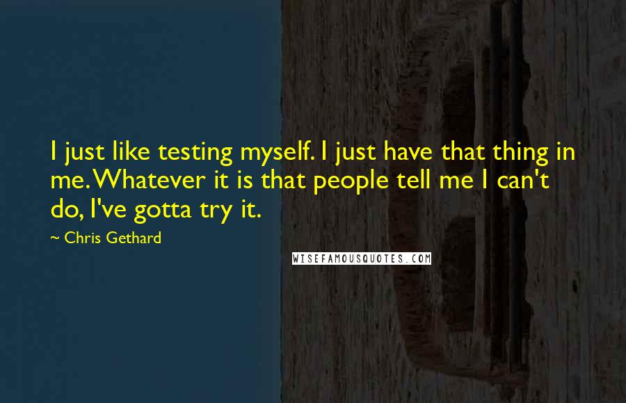 Chris Gethard Quotes: I just like testing myself. I just have that thing in me. Whatever it is that people tell me I can't do, I've gotta try it.