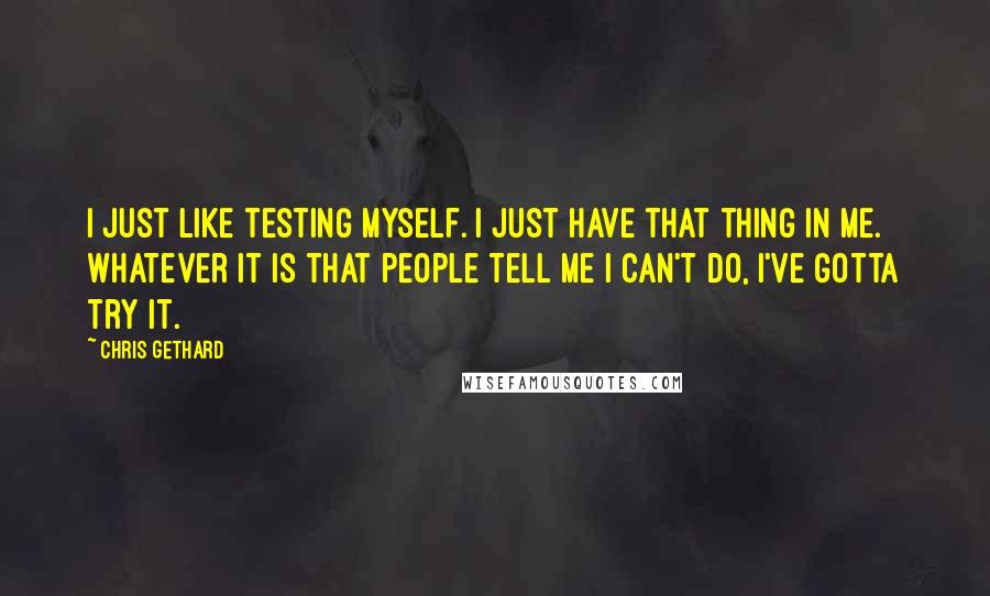 Chris Gethard Quotes: I just like testing myself. I just have that thing in me. Whatever it is that people tell me I can't do, I've gotta try it.