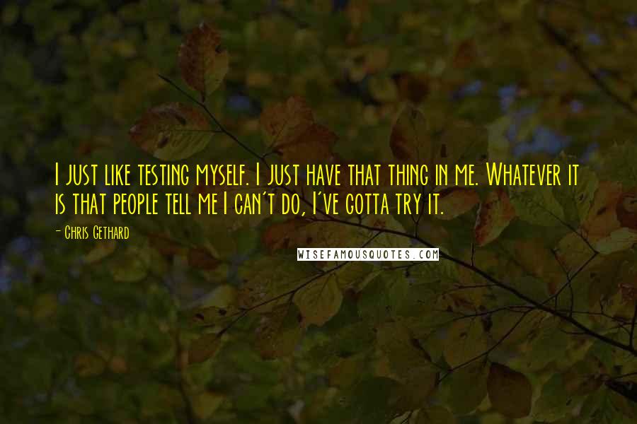 Chris Gethard Quotes: I just like testing myself. I just have that thing in me. Whatever it is that people tell me I can't do, I've gotta try it.
