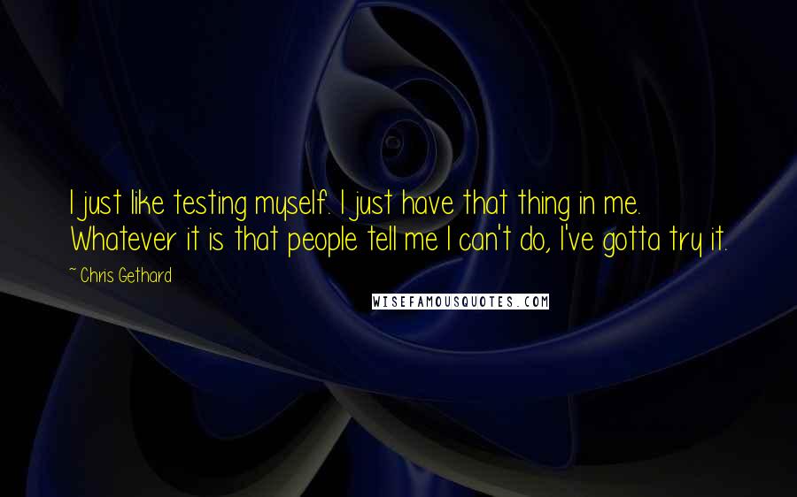 Chris Gethard Quotes: I just like testing myself. I just have that thing in me. Whatever it is that people tell me I can't do, I've gotta try it.