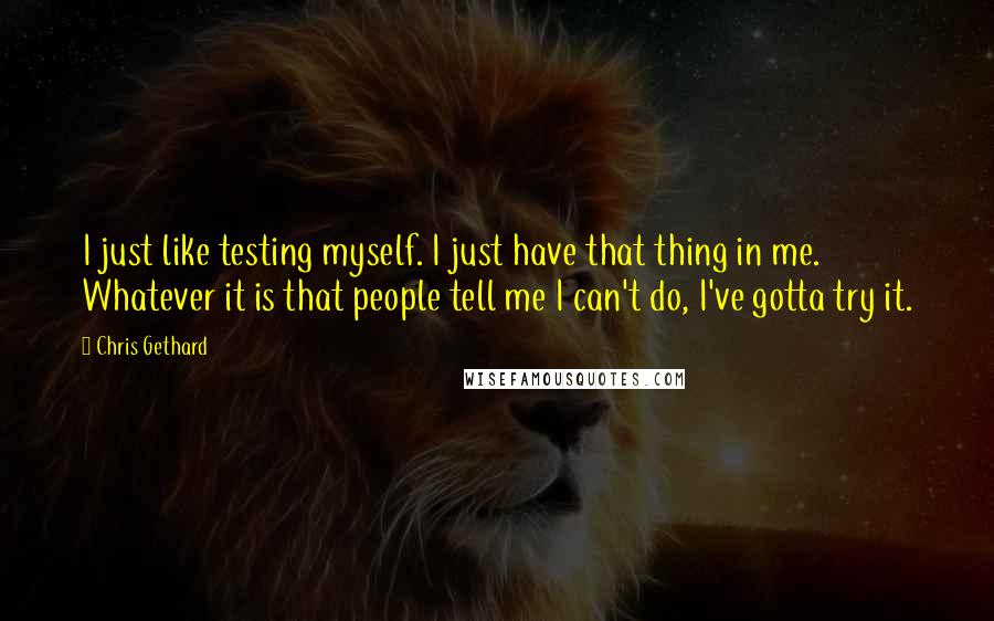 Chris Gethard Quotes: I just like testing myself. I just have that thing in me. Whatever it is that people tell me I can't do, I've gotta try it.