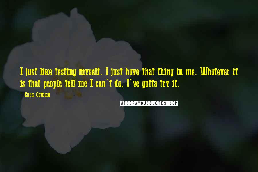 Chris Gethard Quotes: I just like testing myself. I just have that thing in me. Whatever it is that people tell me I can't do, I've gotta try it.