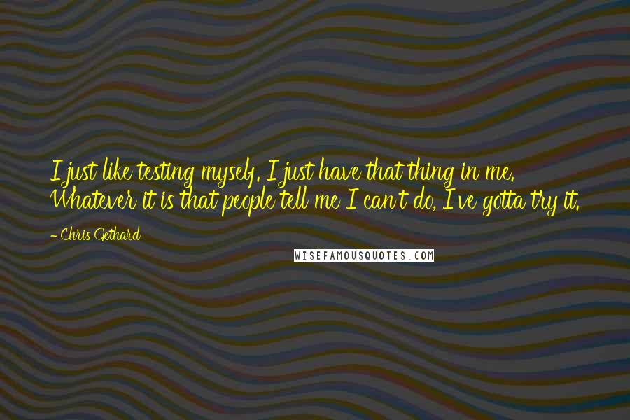 Chris Gethard Quotes: I just like testing myself. I just have that thing in me. Whatever it is that people tell me I can't do, I've gotta try it.