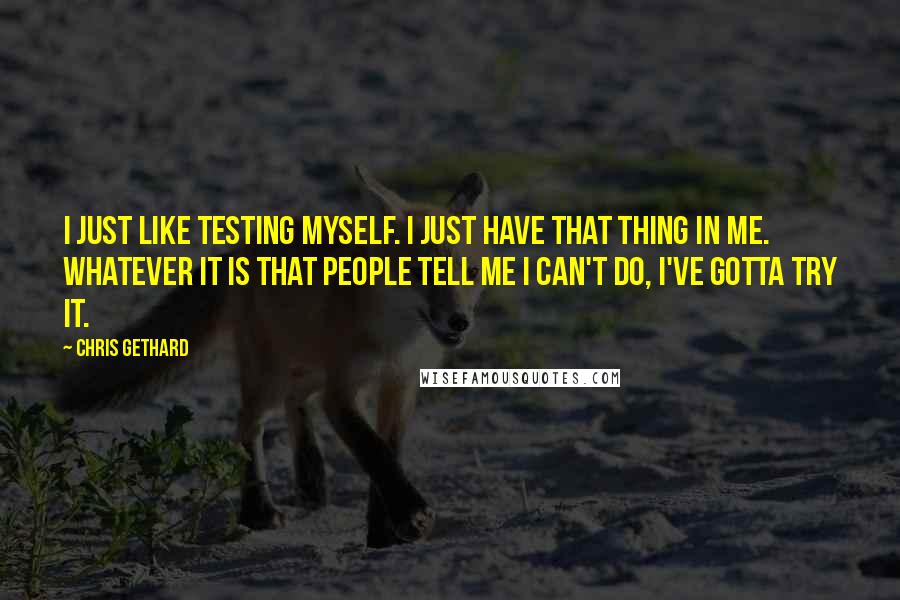 Chris Gethard Quotes: I just like testing myself. I just have that thing in me. Whatever it is that people tell me I can't do, I've gotta try it.