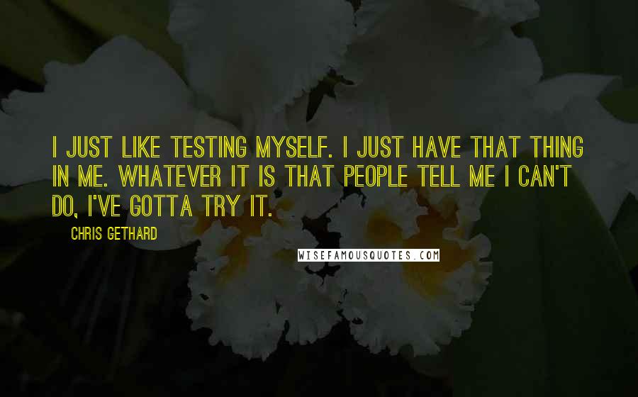 Chris Gethard Quotes: I just like testing myself. I just have that thing in me. Whatever it is that people tell me I can't do, I've gotta try it.