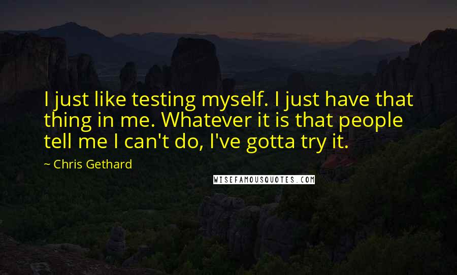 Chris Gethard Quotes: I just like testing myself. I just have that thing in me. Whatever it is that people tell me I can't do, I've gotta try it.