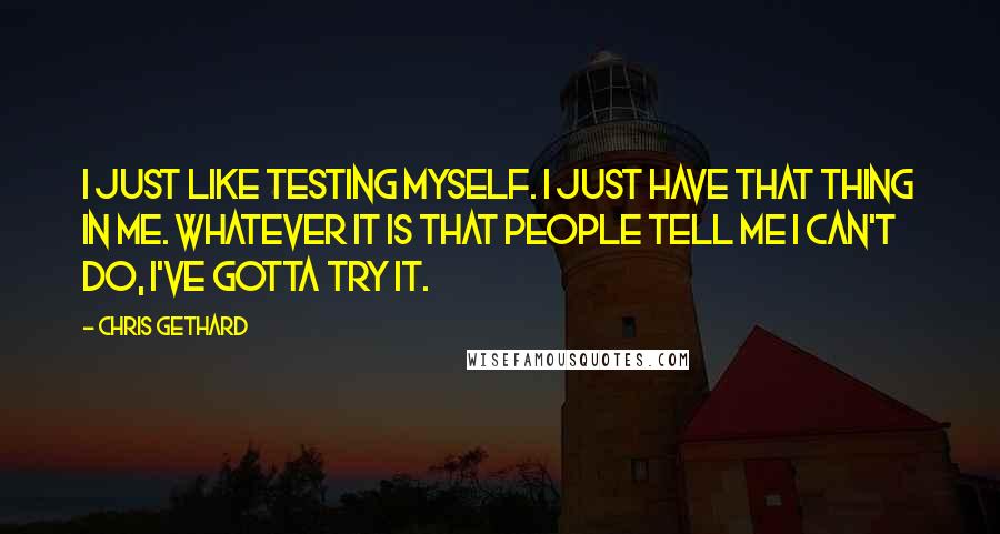 Chris Gethard Quotes: I just like testing myself. I just have that thing in me. Whatever it is that people tell me I can't do, I've gotta try it.