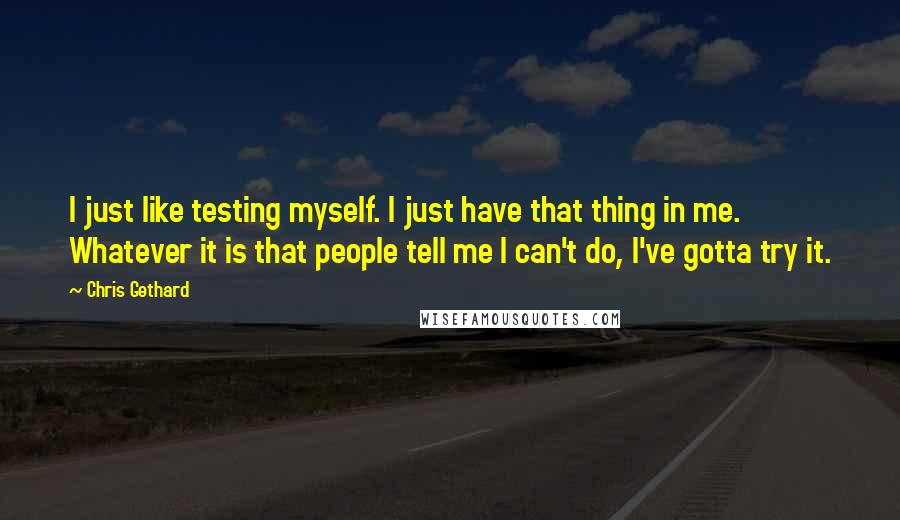 Chris Gethard Quotes: I just like testing myself. I just have that thing in me. Whatever it is that people tell me I can't do, I've gotta try it.