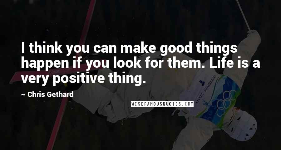 Chris Gethard Quotes: I think you can make good things happen if you look for them. Life is a very positive thing.