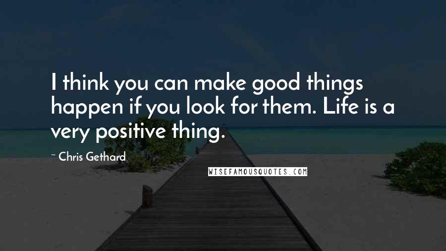 Chris Gethard Quotes: I think you can make good things happen if you look for them. Life is a very positive thing.